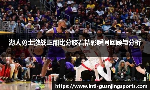 湖人勇士激战正酣比分胶着精彩瞬间回顾与分析